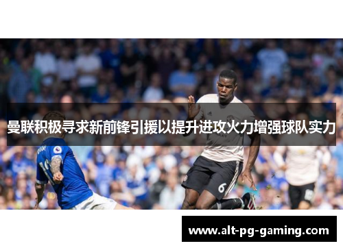 曼联积极寻求新前锋引援以提升进攻火力增强球队实力