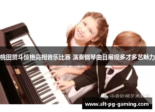 桃田贤斗惊艳亮相音乐比赛 演奏钢琴曲目展现多才多艺魅力