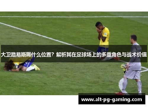 大卫路易斯踢什么位置？解析其在足球场上的多重角色与战术价值