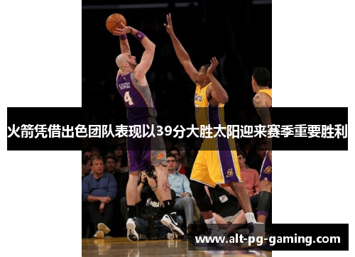 火箭凭借出色团队表现以39分大胜太阳迎来赛季重要胜利