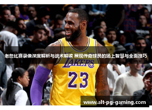 老詹比赛录像深度解析与战术解读 展现传奇球员的场上智慧与全面技巧