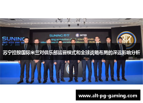 苏宁控股国际米兰对俱乐部运营模式和全球战略布局的深远影响分析