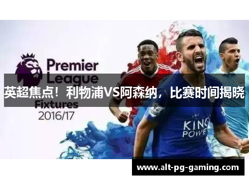 英超焦点！利物浦VS阿森纳，比赛时间揭晓