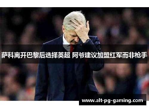 萨科离开巴黎后选择英超 阿爷建议加盟红军而非枪手