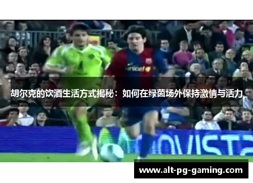 胡尔克的饮酒生活方式揭秘：如何在绿茵场外保持激情与活力