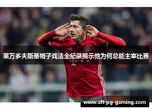 莱万多夫斯基帽子戏法全纪录揭示他为何总能主宰比赛