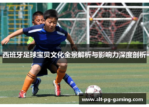西班牙足球宝贝文化全景解析与影响力深度剖析