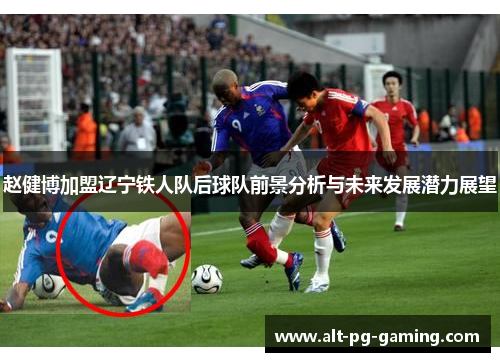 赵健博加盟辽宁铁人队后球队前景分析与未来发展潜力展望